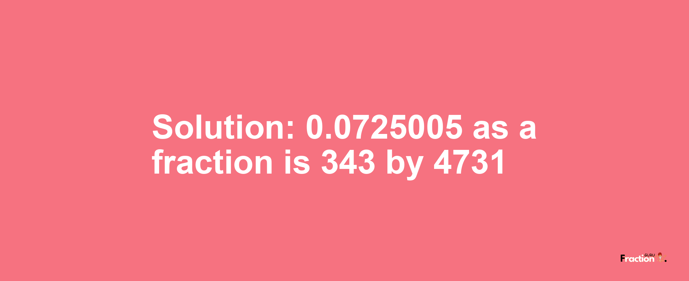 Solution:0.0725005 as a fraction is 343/4731